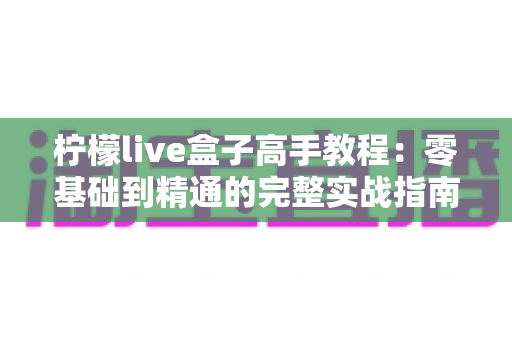 柠檬live盒子高手教程：零基础到精通的完整实战指南
