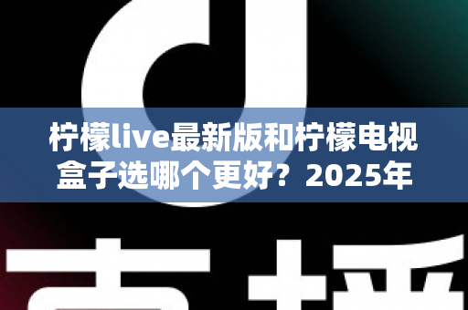 柠檬live最新版和柠檬电视盒子选哪个更好?2025年最新深度对比与避坑选购指南 柠檬live最新版和柠檬电视盒子选哪个更好?2025年最新深度对比与避坑选购指南
