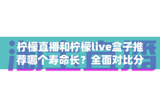 柠檬直播和柠檬live盒子推荐哪个寿命长？全面对比分析与选购避坑指南