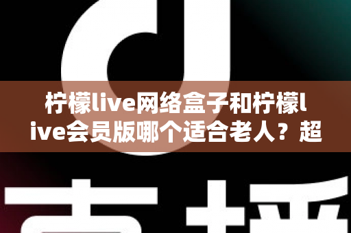 柠檬live网络盒子和柠檬live会员版哪个适合老人?超详细对比选购指南帮您一次看懂 柠檬live网络盒子和柠檬live会员版哪个适合老人?超详细对比选购指南帮您一次看懂