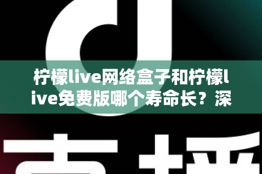 柠檬live网络盒子和柠檬live免费版哪个寿命长?深度对比分析与实用选购指南 柠檬live网络盒子和柠檬live免费版哪个寿命长?深度对比分析与实用选购指南