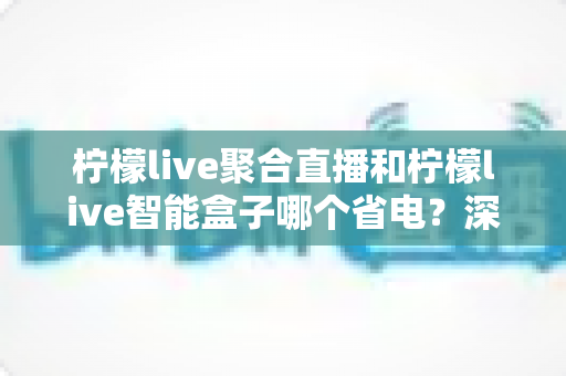 柠檬live聚合直播和柠檬live智能盒子哪个省电?深度解析功耗差异与最省钱的观看方案 柠檬live聚合直播和柠檬live智能盒子哪个省电?深度解析功耗差异与最省钱的观看方案