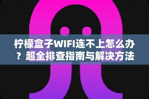 柠檬盒子WIFI连不上怎么办?超全排查指南与解决方法一学就会 柠檬盒子WIFI连不上怎么办?超全排查指南与解决方法一学就会