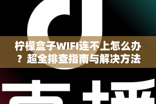 柠檬盒子WIFI连不上怎么办?超全排查指南与解决方法一学就会 柠檬盒子WIFI连不上怎么办?超全排查指南与解决方法一学就会