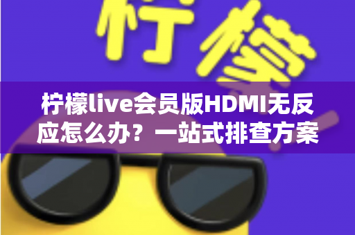 柠檬live会员版HDMI无反应怎么办？一站式排查方案与实用解决技巧全解析