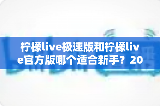柠檬live极速版和柠檬live官方版哪个适合新手？2025年最全对比指南与选择建议