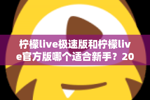 柠檬live极速版和柠檬live官方版哪个适合新手？2025年最全对比指南与选择建议