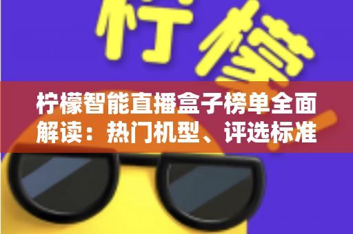 柠檬智能直播盒子榜单全面解读:热门机型、评选标准与选购避坑指南 柠檬智能直播盒子榜单全面解读:热门机型、评选标准与选购避坑指南