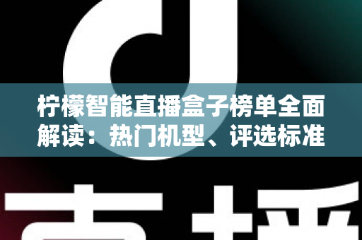柠檬智能直播盒子榜单全面解读:热门机型、评选标准与选购避坑指南 柠檬智能直播盒子榜单全面解读:热门机型、评选标准与选购避坑指南