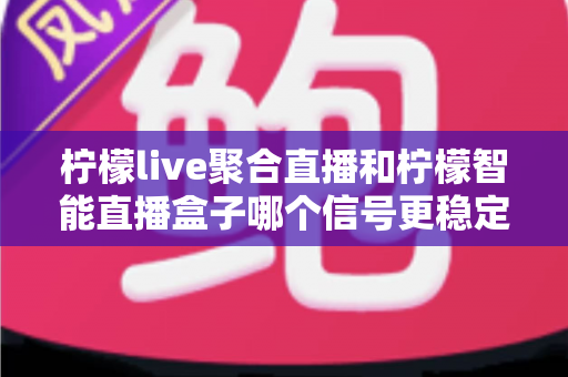 柠檬live聚合直播和柠檬智能直播盒子哪个信号更稳定？全面深度对比解析助你选出最佳观看方案
