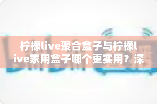 柠檬live聚合盒子与柠檬live家用盒子哪个更实用?深度对比评测帮你选对不选贵 柠檬live聚合盒子与柠檬live家用盒子哪个更实用?深度对比评测帮你选对不选贵