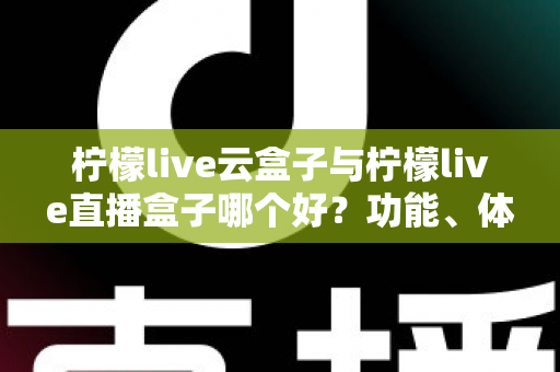 柠檬live云盒子与柠檬live直播盒子哪个好？功能、体验与性价比全方位深度对比指南