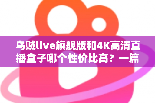 乌贼live旗舰版和4K高清直播盒子哪个性价比高?一篇文章帮你算清这笔账 乌贼live旗舰版和4K高清直播盒子哪个性价比高?一篇文章帮你算清这笔账