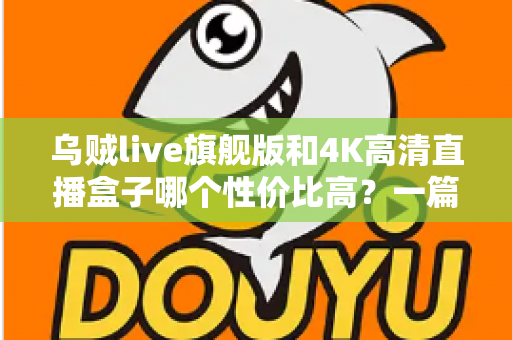 乌贼live旗舰版和4K高清直播盒子哪个性价比高?一篇文章帮你算清这笔账 乌贼live旗舰版和4K高清直播盒子哪个性价比高?一篇文章帮你算清这笔账