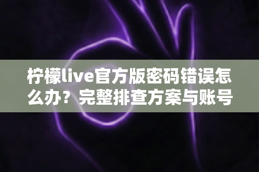 柠檬live官方版密码错误怎么办？完整排查方案与账号安全防护指南