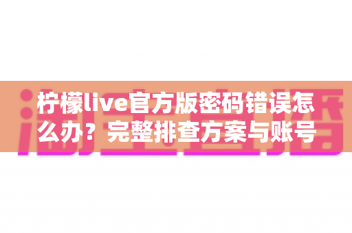 柠檬live官方版密码错误怎么办？完整排查方案与账号安全防护指南