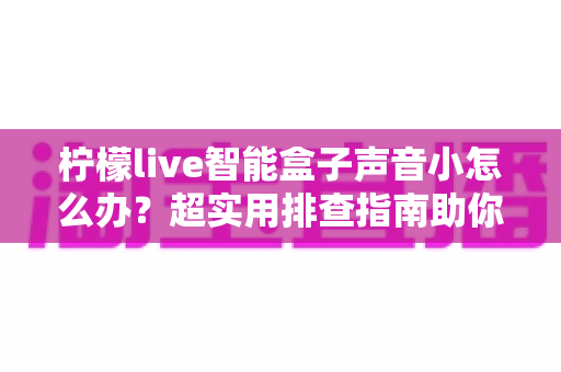 柠檬live智能盒子声音小怎么办？超实用排查指南助你快速恢复清晰大音量