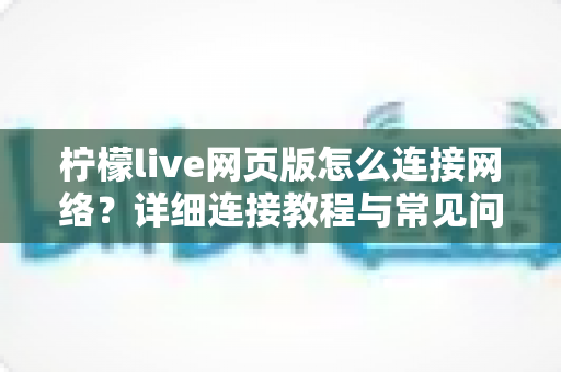 柠檬live网页版怎么连接网络？详细连接教程与常见问题全解析