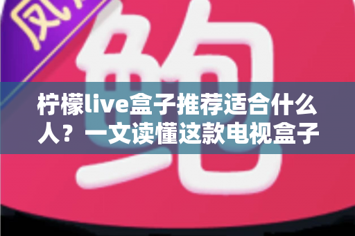 柠檬live盒子推荐适合什么人?一文读懂这款电视盒子的五大适合人群与选购避坑指南 柠檬live盒子推荐适合什么人?一文读懂这款电视盒子的五大适合人群与选购避坑指南
