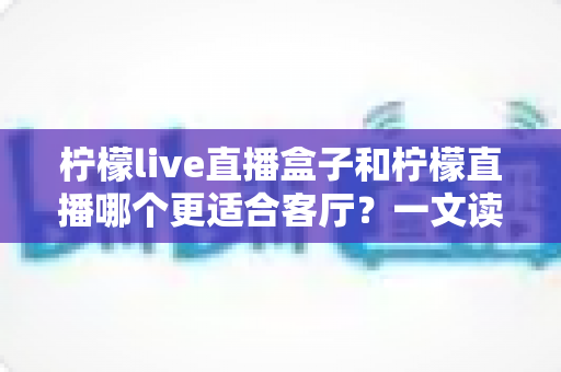 柠檬live直播盒子和柠檬直播哪个更适合客厅？一文读懂两大方案的最佳客厅观影选择