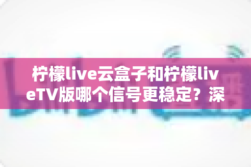 柠檬live云盒子和柠檬liveTV版哪个信号更稳定?深度对比测评助你选对观影方案 柠檬live云盒子和柠檬liveTV版哪个信号更稳定?深度对比测评助你选对观影方案
