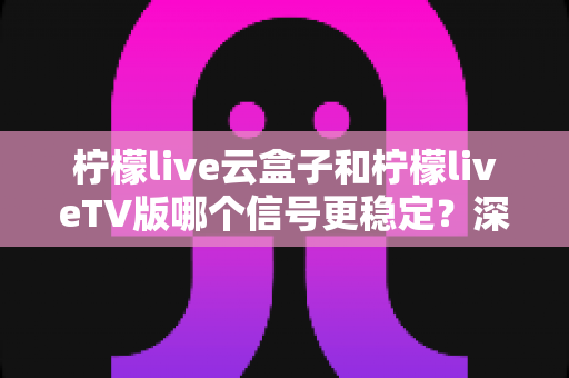 柠檬live云盒子和柠檬liveTV版哪个信号更稳定?深度对比测评助你选对观影方案 柠檬live云盒子和柠檬liveTV版哪个信号更稳定?深度对比测评助你选对观影方案