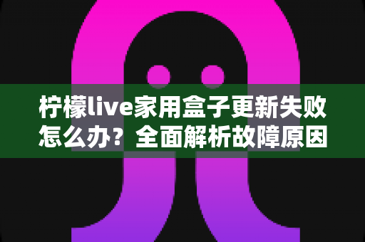 柠檬live家用盒子更新失败怎么办?全面解析故障原因与实用解决方法 柠檬live家用盒子更新失败怎么办?全面解析故障原因与实用解决方法