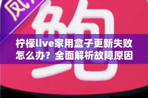 柠檬live家用盒子更新失败怎么办?全面解析故障原因与实用解决方法 柠檬live家用盒子更新失败怎么办?全面解析故障原因与实用解决方法