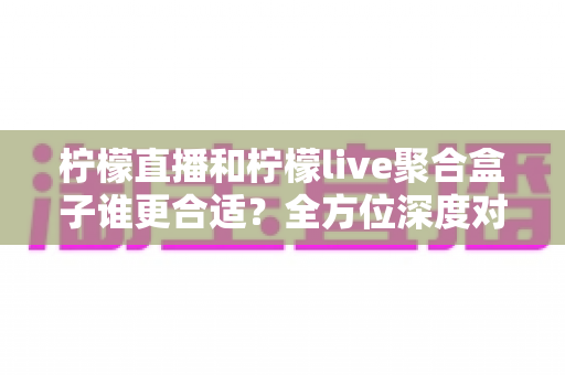 柠檬直播和柠檬live聚合盒子谁更合适?全方位深度对比解析,帮你找到最适合的观看方案 柠檬直播和柠檬live聚合盒子谁更合适?全方位深度对比解析,帮你找到最适合的观看方案