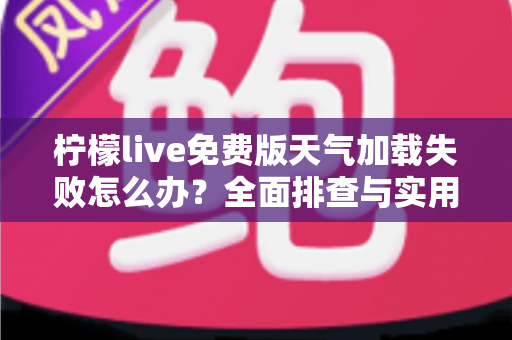 柠檬live免费版天气加载失败怎么办?全面排查与实用解决方案指南 柠檬live免费版天气加载失败怎么办?全面排查与实用解决方案指南