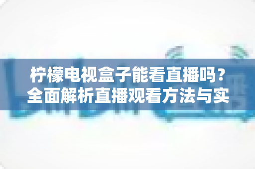 柠檬电视盒子能看直播吗?全面解析直播观看方法与实用技巧,让你的客厅秒变影音中心 柠檬电视盒子能看直播吗?全面解析直播观看方法与实用技巧,让你的客厅秒变影音中心