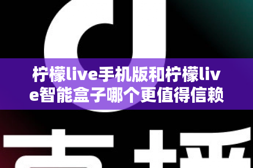 柠檬live手机版和柠檬live智能盒子哪个更值得信赖?一篇看懂两款产品的选择之道 柠檬live手机版和柠檬live智能盒子哪个更值得信赖?一篇看懂两款产品的选择之道