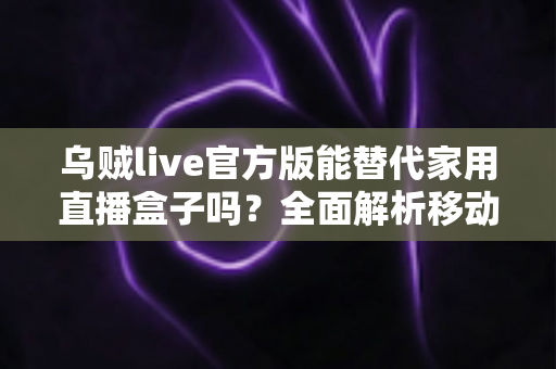 乌贼live官方版能替代家用直播盒子吗?全面解析移动直播与硬件直播的取舍之道 乌贼live官方版能替代家用直播盒子吗?全面解析移动直播与硬件直播的取舍之道