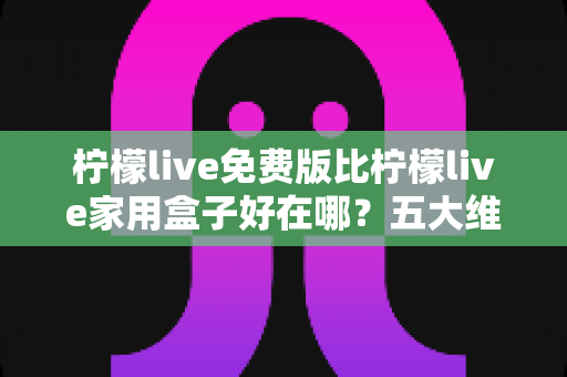柠檬live免费版比柠檬live家用盒子好在哪?五大维度全面解析,看完再选不踩坑 柠檬live免费版比柠檬live家用盒子好在哪?五大维度全面解析,看完再选不踩坑