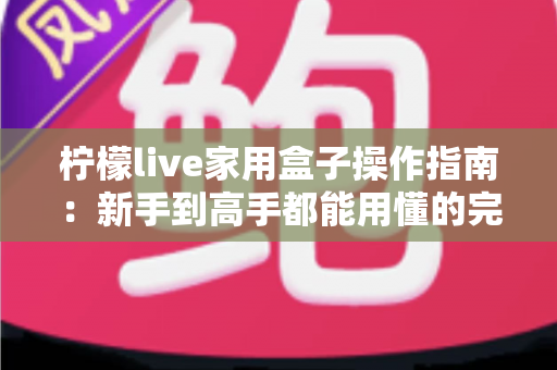柠檬live家用盒子操作指南:新手到高手都能用懂的完整使用教程 柠檬live家用盒子操作指南:新手到高手都能用懂的完整使用教程
