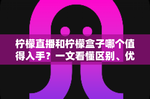 柠檬直播和柠檬盒子哪个值得入手?一文看懂区别、优劣势与选购建议 柠檬直播和柠檬盒子哪个值得入手?一文看懂区别、优劣势与选购建议