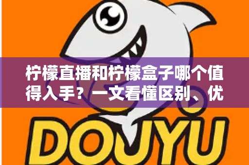 柠檬直播和柠檬盒子哪个值得入手?一文看懂区别、优劣势与选购建议 柠檬直播和柠檬盒子哪个值得入手?一文看懂区别、优劣势与选购建议