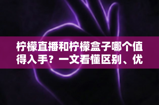 柠檬直播和柠檬盒子哪个值得入手？一文看懂区别、优劣势与选购建议
