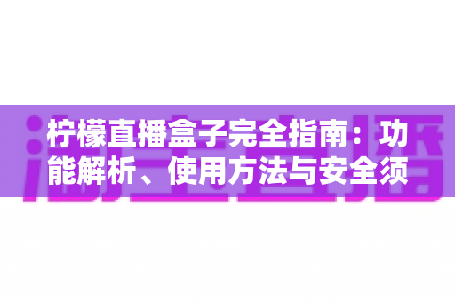 柠檬直播盒子完全指南：功能解析、使用方法与安全须知一站式掌握