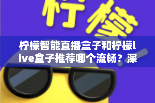 柠檬智能直播盒子和柠檬live盒子推荐哪个流畅?深度对比评测与选购避坑指南 柠檬智能直播盒子和柠檬live盒子推荐哪个流畅?深度对比评测与选购避坑指南