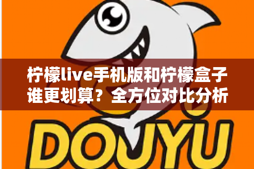 柠檬live手机版和柠檬盒子谁更划算？全方位对比分析，帮你把钱花在刀刃上