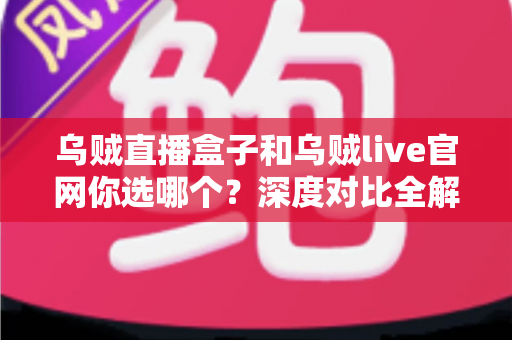 乌贼直播盒子和乌贼live官网你选哪个?深度对比全解析,帮你做出最适合自己的选择 乌贼直播盒子和乌贼live官网你选哪个?深度对比全解析,帮你做出最适合自己的选择