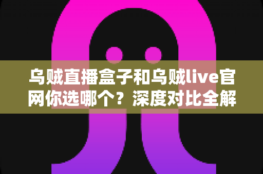 乌贼直播盒子和乌贼live官网你选哪个?深度对比全解析,帮你做出最适合自己的选择 乌贼直播盒子和乌贼live官网你选哪个?深度对比全解析,帮你做出最适合自己的选择
