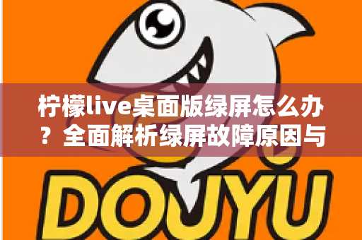 柠檬live桌面版绿屏怎么办?全面解析绿屏故障原因与快速修复技巧指南 柠檬live桌面版绿屏怎么办?全面解析绿屏故障原因与快速修复技巧指南