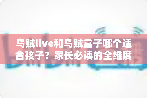 乌贼live和乌贼盒子哪个适合孩子?家长必读的全维度选购与使用指南 乌贼live和乌贼盒子哪个适合孩子?家长必读的全维度选购与使用指南