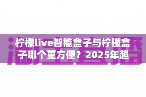 柠檬live智能盒子与柠檬盒子哪个更方便?2025年超实用选购对比指南,看完这篇轻松做决定 柠檬live智能盒子与柠檬盒子哪个更方便?2025年超实用选购对比指南,看完这篇轻松做决定