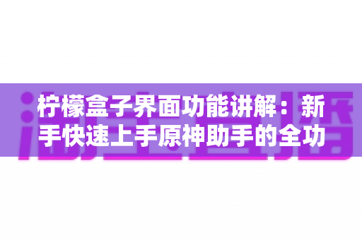 柠檬盒子界面功能讲解:新手快速上手原神助手的全功能实用指南 柠檬盒子界面功能讲解:新手快速上手原神助手的全功能实用指南