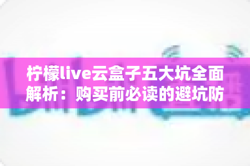 柠檬live云盒子五大坑全面解析:购买前必读的避坑防雷指南 柠檬live云盒子五大坑全面解析:购买前必读的避坑防雷指南