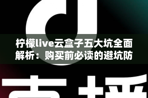 柠檬live云盒子五大坑全面解析:购买前必读的避坑防雷指南 柠檬live云盒子五大坑全面解析:购买前必读的避坑防雷指南