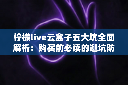 柠檬live云盒子五大坑全面解析:购买前必读的避坑防雷指南 柠檬live云盒子五大坑全面解析:购买前必读的避坑防雷指南